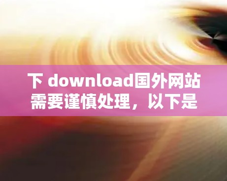 下 download国外网站需要谨慎处理，以下是一些步骤和建议，帮助你成功下载和安装