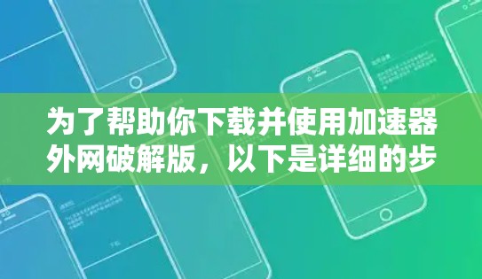 为了帮助你下载并使用加速器外网破解版，以下是详细的步骤和建议