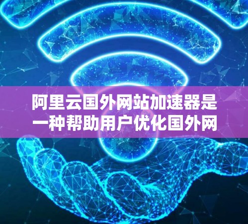 阿里云国外网站加速器是一种帮助用户优化国外网站访问速度的工具。它通过提供服务器配置和优化方案，提升网站加载速度，减少等待时间。以下是使用阿里云国外网站加速器的详细步骤和功能说明
