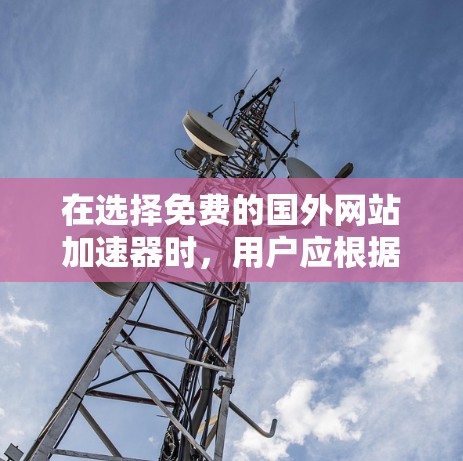 在选择免费的国外网站加速器时，用户应根据自己的需求和使用场景进行评估。以下是一些推荐的工具，每个工具都结合了不同的功能和适用场景，帮助用户高效访问网站