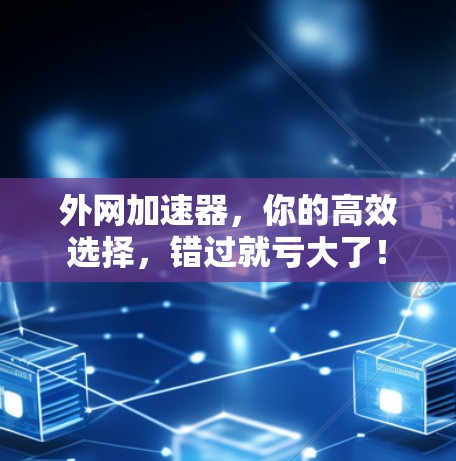 外网加速器，你的高效选择，错过就亏大了！