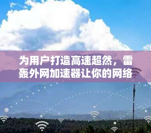 为用户打造高速超然，雷轰外网加速器让你的网络更具活力！