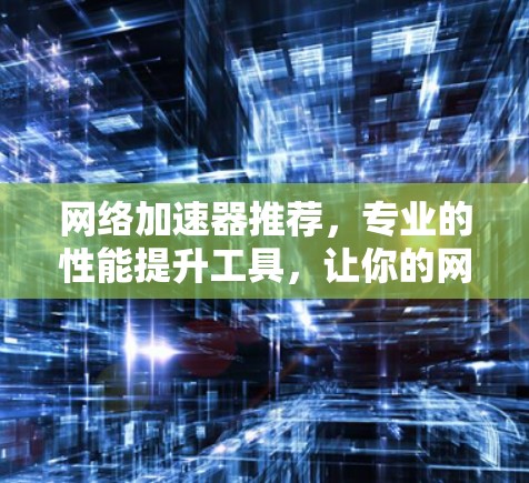 网络加速器推荐，专业的性能提升工具，让你的网络连接更快捷