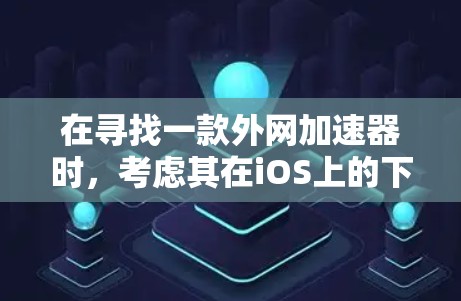 在寻找一款外网加速器时，考虑其在iOS上的下载速度、兼容性、安全性和稳定性。以下是一些综合考虑因素的推荐