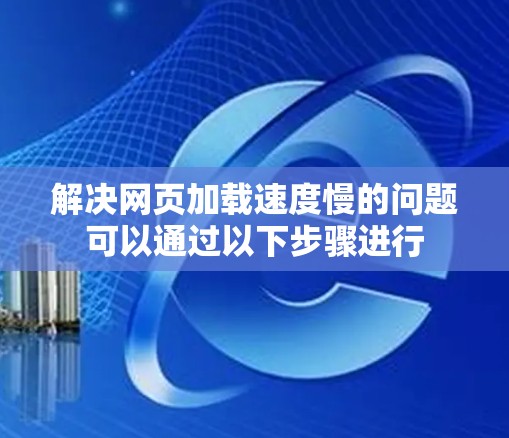 解决网页加载速度慢的问题可以通过以下步骤进行