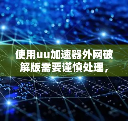 使用uu加速器外网破解版需要谨慎处理，以下是详细的步骤和注意事项