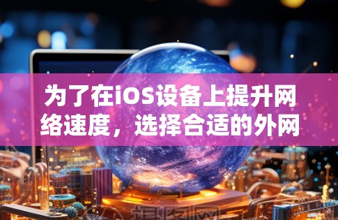 为了在iOS设备上提升网络速度，选择合适的外网加速器是一个明智的选择。以下是一些综合考虑的因素和推荐