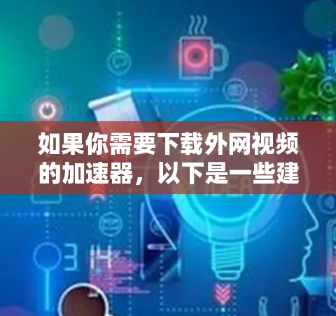 如果你需要下载外网视频的加速器，以下是一些建议和推荐，帮助你快速找到适合的工具
