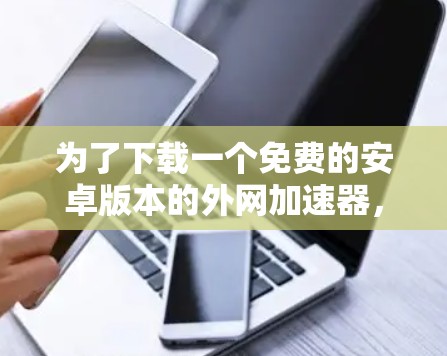 为了下载一个免费的安卓版本的外网加速器，您可以按照以下步骤进行