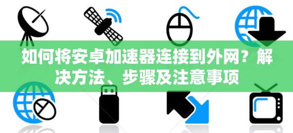 如何将安卓加速器连接到外网？解决方法、步骤及注意事项