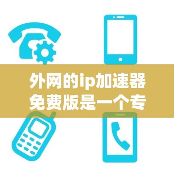 外网的ip加速器免费版是一个专为加快网络连接速度设计的工具，旨在帮助用户解决网络连接慢的问题。以下是关于ip加速器免费版的详细分析和使用指南