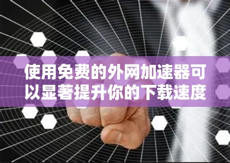 使用免费的外网加速器可以显著提升你的下载速度和减少推广广告的干扰。以下是一些推荐的免费选项，供你选择