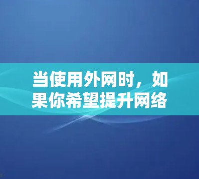 当使用外网时，如果你希望提升网络速度，可以考虑使用一些专门针对外网的加速器。以下是一些常见的外网加速器及其适用场景
