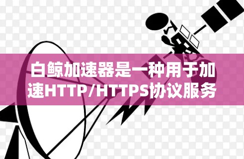 白鲸加速器是一种用于加速HTTP/HTTPS协议服务器之间的数据传输的软件。以下是使用白鲸加速器上外网的步骤和注意事项
