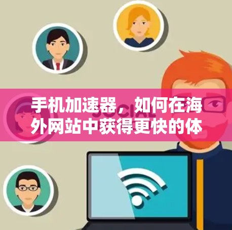 手机加速器，如何在海外网站中获得更快的体验