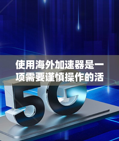 使用海外加速器是一项需要谨慎操作的活动，以下是一个系统化的指南，帮助您顺利完成并安全使用海外加速器