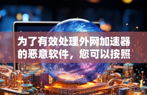 为了有效处理外网加速器的恶意软件，您可以按照以下步骤进行操作