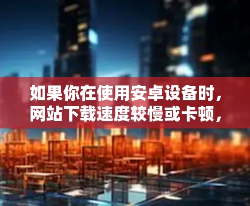 如果你在使用安卓设备时，网站下载速度较慢或卡顿，可以考虑使用一些加速器来提升用户体验。以下是几个常见的安卓加速器推荐