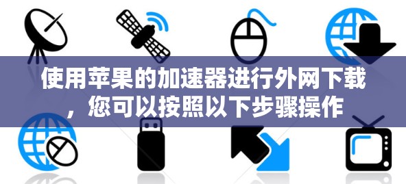 使用苹果的加速器进行外网下载，您可以按照以下步骤操作
