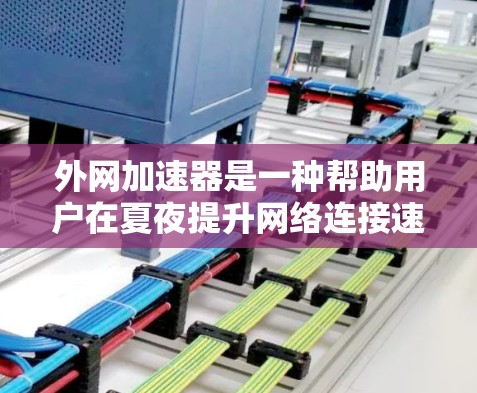 外网加速器是一种帮助用户在夏夜提升网络连接速度的工具，具体使用步骤如下