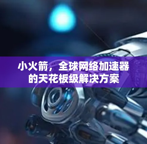 小火箭,全球网络加速器的天花板级解决方案 小火箭,全球网络加速器的天花板级解决方案