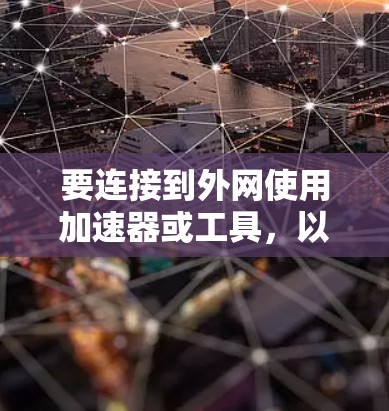 要连接到外网使用加速器或工具，以下是一些推荐的选择，涵盖功能、安全性和配置