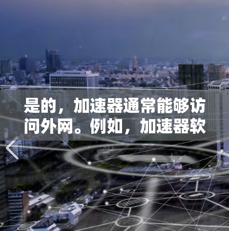 是的，加速器通常能够访问外网。例如，加速器软件（如WTFast）通过连接到网络来加速数据传输，因此理论上是可以访问外网的。然而，具体操作可能需要根据加速器的设置和功能来调整