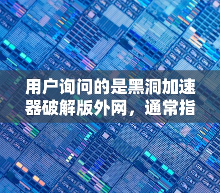 用户询问的是黑洞加速器破解版外网，通常指的是破解版的加速软件。以下是针对这种情况的详细解决方案