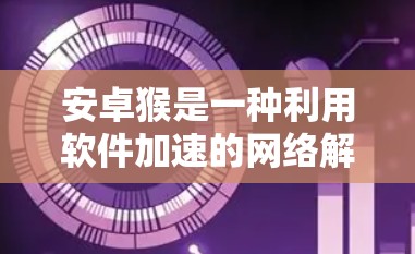 安卓猴是一种利用软件加速的网络解决方案，通常用于提升下载速度。它通过扩展网络流量或连接到云服务（如服务器）来加速用户下载。以下是关于安卓猴的详细信息