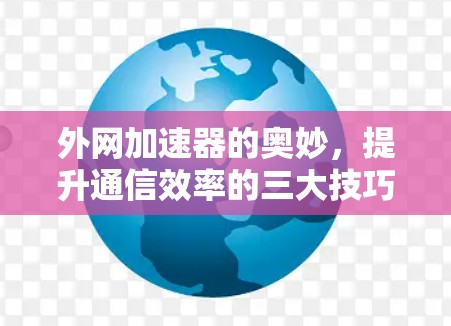 外网加速器的奥妙，提升通信效率的三大技巧
