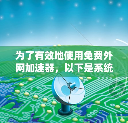 为了有效地使用免费外网加速器，以下是系统化的步骤和建议