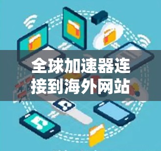 全球加速器连接到海外网站，技术与安全的挑战与解决方案