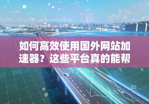 如何高效使用国外网站加速器？这些平台真的能帮到你吗？