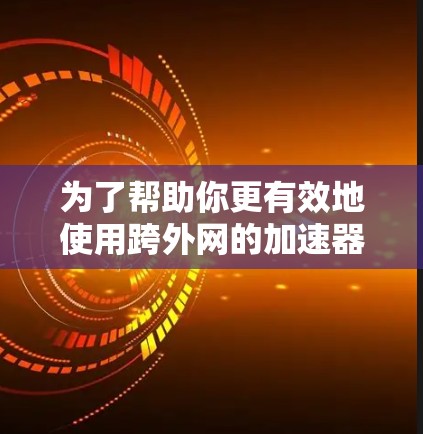 为了帮助你更有效地使用跨外网的加速器，以下是分步的指南，涵盖从选择到使用的关键步骤