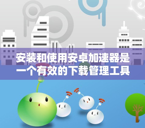 安装和使用安卓加速器是一个有效的下载管理工具，可以帮助你提高下载速度和减少服务器响应时间。以下是详细的步骤指南