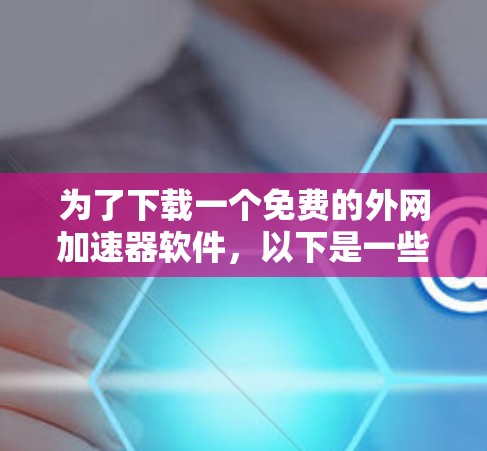 为了下载一个免费的外网加速器软件，以下是一些可选择的工具及其特点
