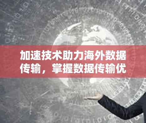 加速技术助力海外数据传输，掌握数据传输优化的核心