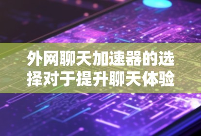 外网聊天加速器的选择对于提升聊天体验非常重要。以下是一些推荐的外网聊天加速器，供您参考