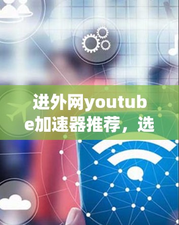 进外网youtube加速器推荐，选择最适合的加速软件