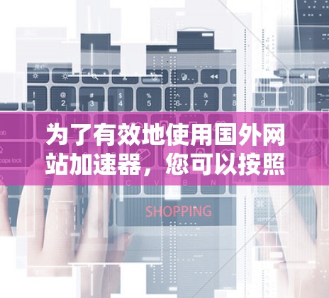 为了有效地使用国外网站加速器，您可以按照以下步骤进行