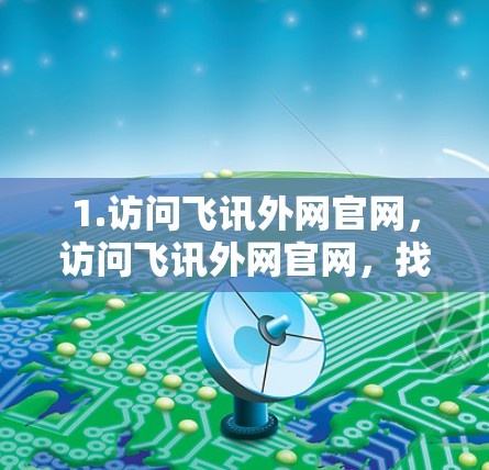 1.访问飞讯外网官网,访问飞讯外网官网,找到需要加速的网站 1.访问飞讯外网官网,访问飞讯外网官网,找到需要加速的网站