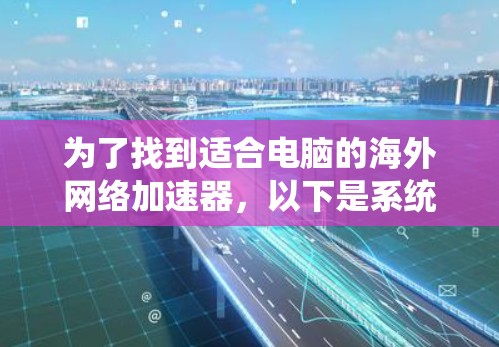 为了找到适合电脑的海外网络加速器，以下是系统性的步骤指南
