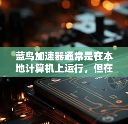 蓝鸟加速器通常是在本地计算机上运行，但在某些情况下，它可能可以外网运行。以下是一些关键点来解答你的问题