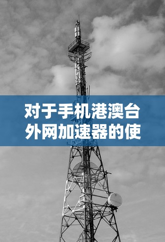 对于手机港澳台外网加速器的使用，以下是一些推荐和建议