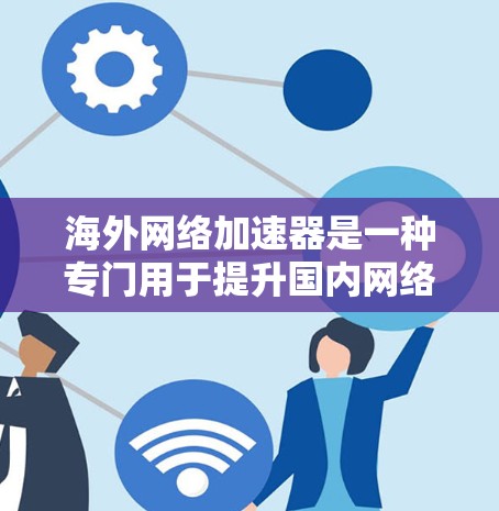 海外网络加速器是一种专门用于提升国内网络速度的工具，通常用于旅行、商务或其他需要快速连接国外网络的场景。这些工具通过优化网络性能、设置高速连接或使用网络加速软件，让用户能够更快地连接到国外的互联网