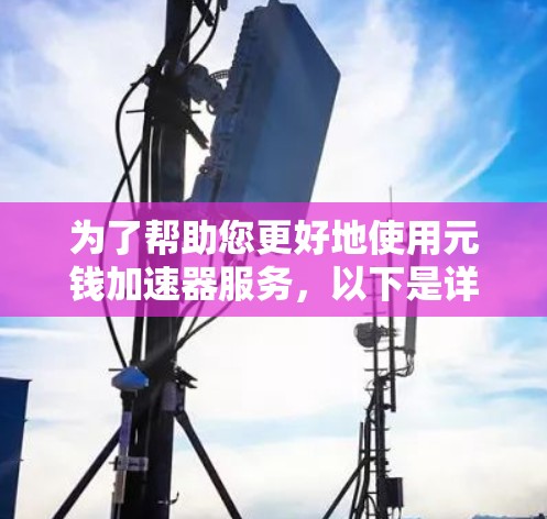 为了帮助您更好地使用元钱加速器服务，以下是详细的建议和信息