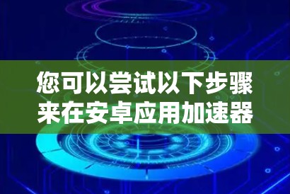 您可以尝试以下步骤来在安卓应用加速器上连接外网