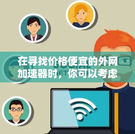 在寻找价格便宜的外网加速器时，你可以考虑以下几款工具，它们在功能和性能上相对较为平衡，价格较低且易于使用