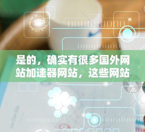 是的，确实有很多国外网站加速器网站，这些网站可以帮助用户更快、更安全地访问互联网。以下是一些常见的国外网站加速器，并详细说明它们的功能和优势