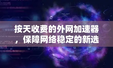 按天收费的外网加速器，保障网络稳定的新选择